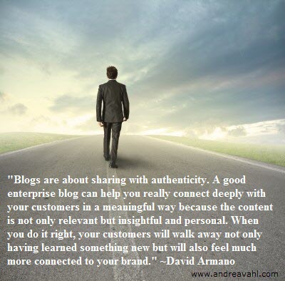"Blogs are about sharing with authenticity. A good enterprise blog can help you really connect deeply with your customers in a meaningful way because the content is not only relevant but insightful and personal. I think most enterprises miss that point. When you do it right, your customers will walk away not only having learned something new but will also feel much more connected to your brand." ~ David Armano