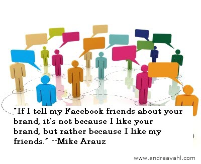 "If I tell my Facebook friends about your brand, it's not because I like your brand, but rather because I like my friends." ~ Mike Arauz