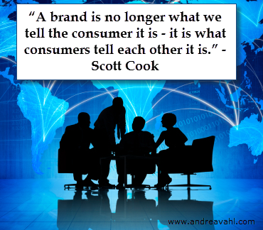  "A brand is no longer what we tell the consumer it is - it is what consumers tell each other it is." ~ Scott Cook