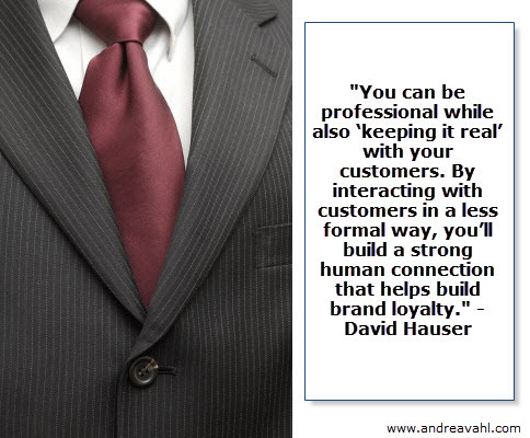 “You can be professional while also ‘keeping it real’ with your customers. By interacting with customers in a less formal way, you’ll build a strong human connection that helps build brand loyalty.” ~ David Hauser