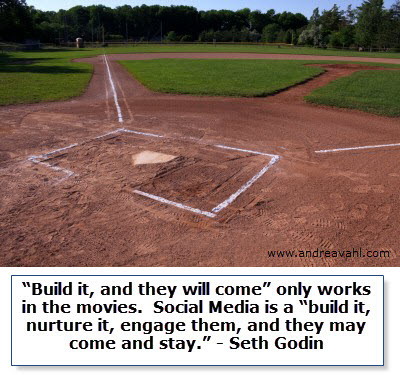“Build it, and they will come” only works in the movies. Social Media is a “build it, nurture it, engage them, and they may come and stay.” ~ Seth Godin
