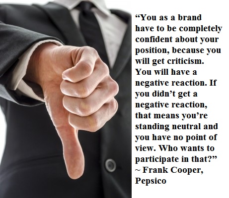 “You as a brand have to be completely confident about your position, because you will get criticism. You will have a negative reaction. If you didn’t get a negative reaction, that means you’re standing neutral and you have no point of view. Who wants to participate in that?” -Frank Cooper, Pepsico
