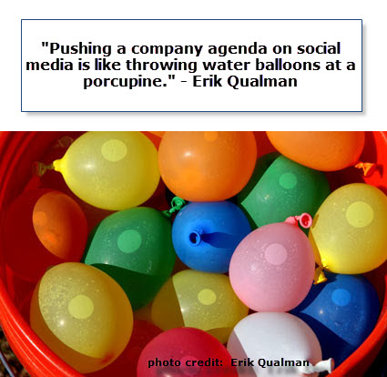 Pushing a company agenda on social media is like thworing water ballons at a porcupine. - Erik Qualman