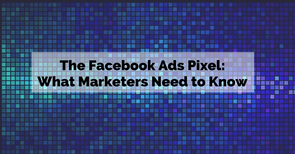 The Facebook Ads Pixel:  What Marketers Need to Know