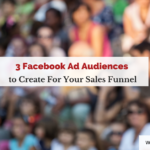 3 Facebook Ad Audiences to Create for Your Sales Funnel
